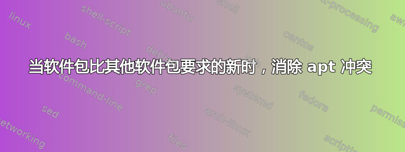 当软件包比其他软件包要求的新时，消除 apt 冲突