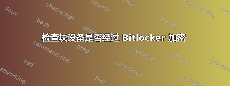 检查块设备是否经过 Bitlocker 加密