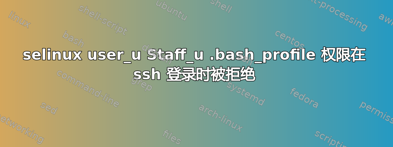 selinux user_u Staff_u .bash_profile 权限在 ssh 登录时被拒绝