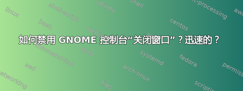 如何禁用 GNOME 控制台“关闭窗口”？迅速的？