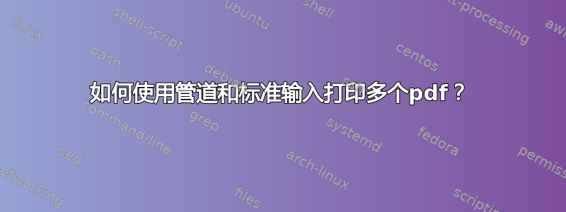 如何使用管道和标准输入打印多个pdf？