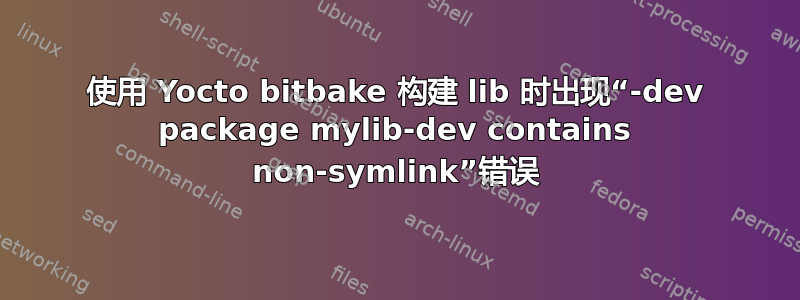 使用 Yocto bitbake 构建 lib 时出现“-dev package mylib-dev contains non-symlink”错误