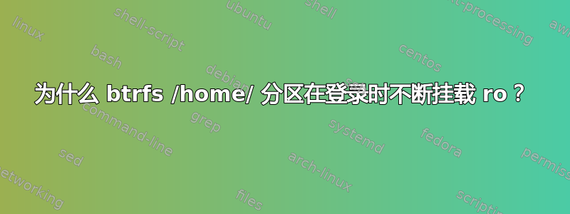 为什么 btrfs /home/ 分区在登录时不断挂载 ro？