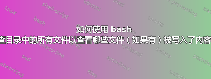 如何使用 bash 检查目录中的所有文件以查看哪些文件（如果有）被写入了内容？