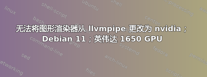 无法将图形渲染器从 llvmpipe 更改为 nvidia； Debian 11；英伟达 1650 GPU