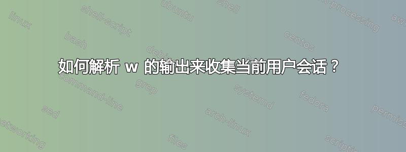 如何解析 w 的输出来收集当前用户会话？