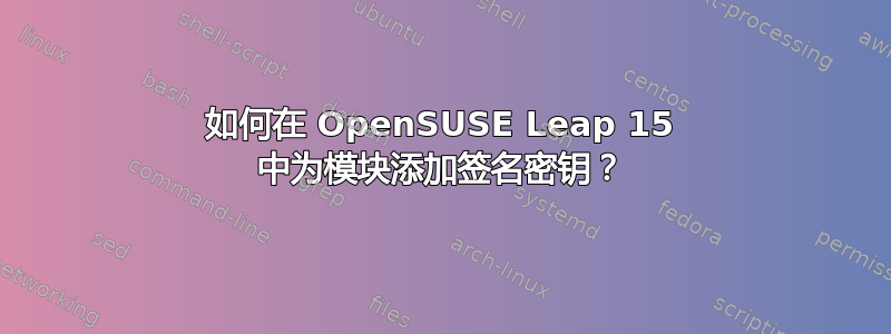 如何在 OpenSUSE Leap 15 中为模块添加签名密钥？