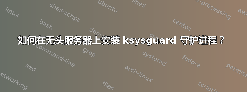 如何在无头服务器上安装 ksysguard 守护进程？