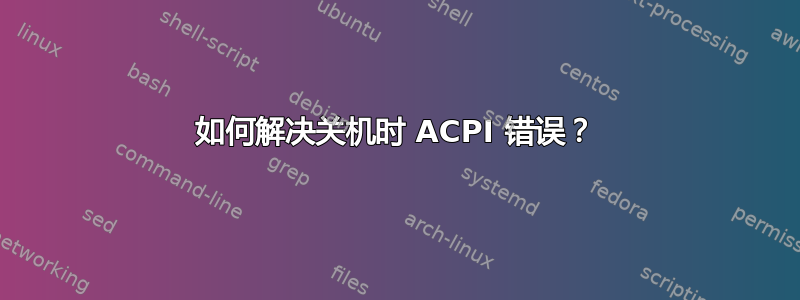 如何解决关机时 ACPI 错误？