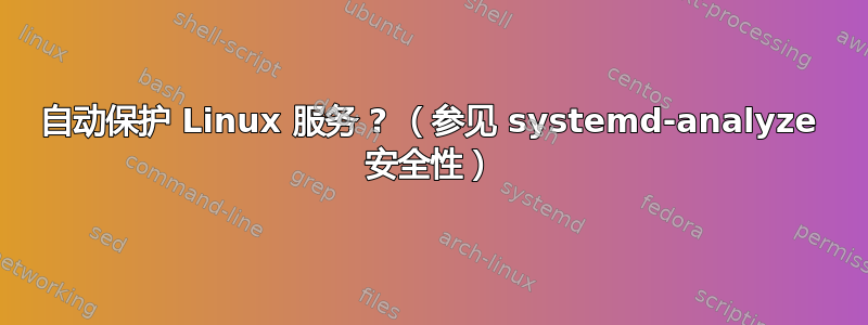 自动保护 Linux 服务 ? （参见 systemd-analyze 安全性）