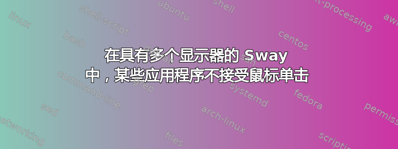 在具有多个显示器的 Sway 中，某些应用程序不接受鼠标单击