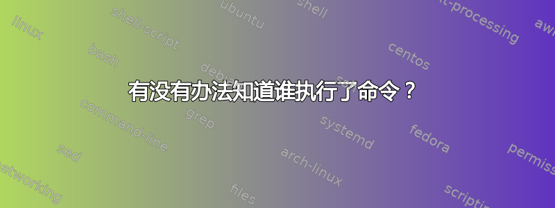 有没有办法知道谁执行了命令？