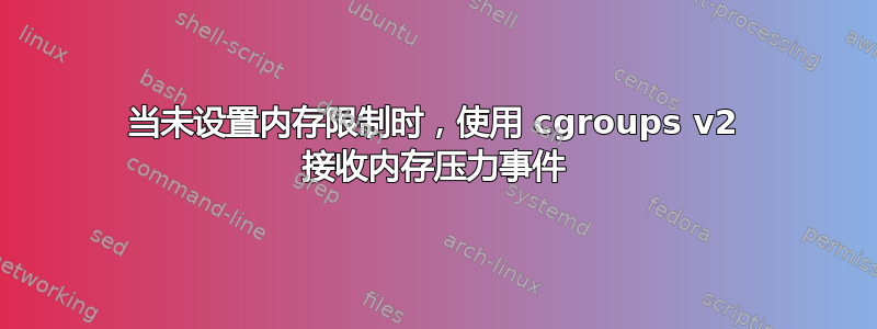 当未设置内存限制时，使用 cgroups v2 接收内存压力事件