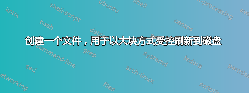 创建一个文件，用于以大块方式受控刷新到磁盘