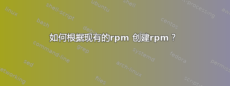 如何根据现有的rpm 创建rpm？