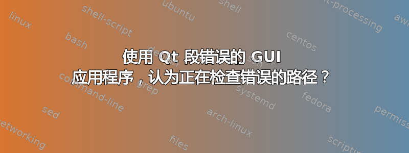 使用 Qt 段错误的 GUI 应用程序，认为正在检查错误的路径？