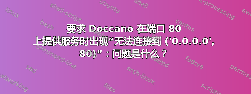 要求 Doccano 在端口 80 上提供服务时出现“无法连接到 ('0.0.0.0', 80)”：问题是什么？