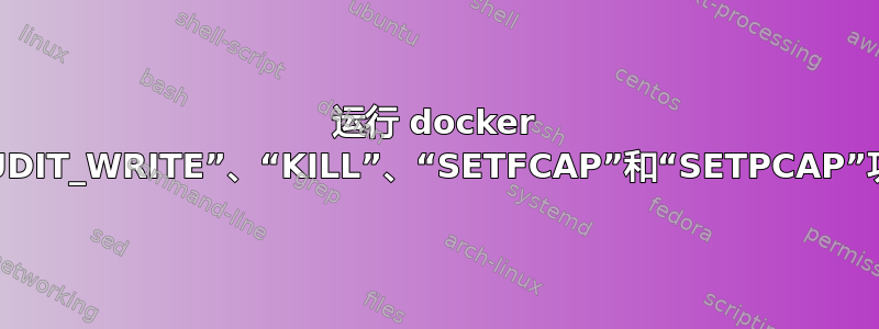 运行 docker 时删除“AUDIT_WRITE”、“KILL”、“SETFCAP”和“SETPCAP”功能的影响