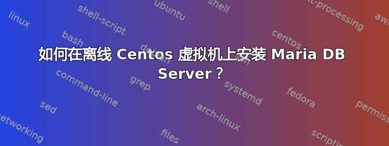 如何在离线 Centos 虚拟机上安装 Maria DB Server？