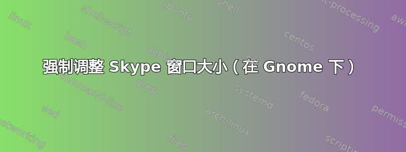 强制调整 Skype 窗口大小（在 Gnome 下）