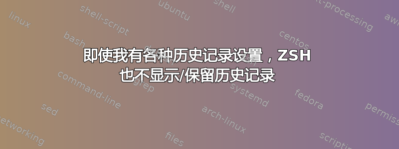 即使我有各种历史记录设置，ZSH 也不显示/保留历史记录