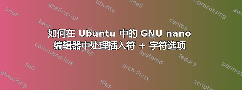 如何在 Ubuntu 中的 GNU nano 编辑器中处理插入符 + 字符选项