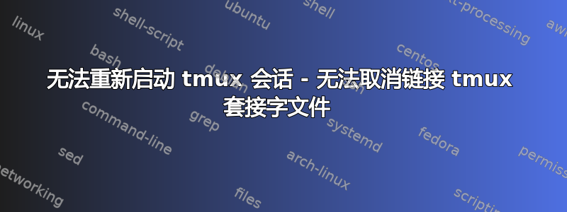 无法重新启动 tmux 会话 - 无法取消链接 tmux 套接字文件 