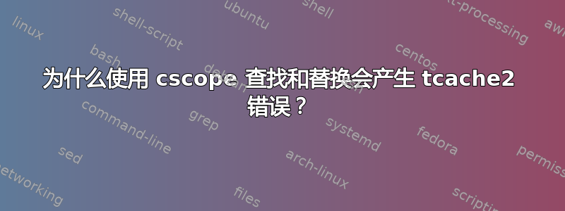 为什么使用 cscope 查找和替换会产生 tcache2 错误？