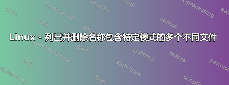 Linux - 列出并删除名称包含特定模式的多个不同文件