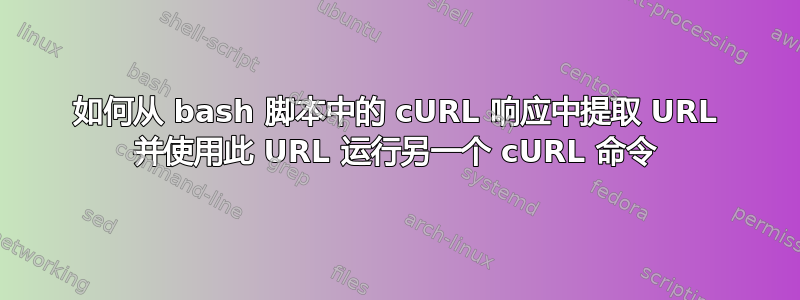 如何从 bash 脚本中的 cURL 响应中提取 URL 并使用此 URL 运行另一个 cURL 命令