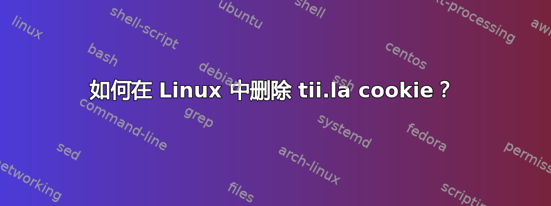 如何在 Linux 中删除 tii.la cookie？