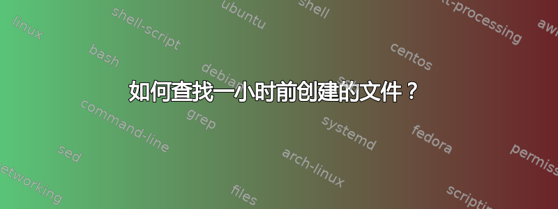 如何查找一小时前创建的文件？