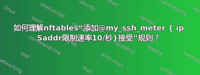 如何理解nftables“添加@my_ssh_meter { ip Saddr限制速率10/秒}接受”规则？