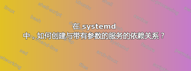 在 systemd 中，如何创建与带有参数的服务的依赖关系？