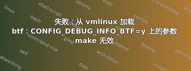 失败：从 vmlinux 加载 btf：CONFIG_DEBUG_INFO_BTF=y 上的参数 make 无效