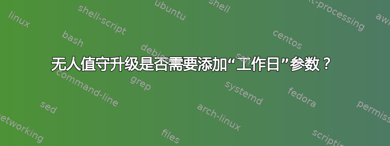 无人值守升级是否需要添加“工作日”参数？