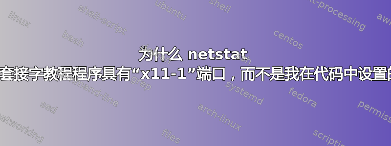 为什么 netstat 显示我的套接字教程程序具有“x11-1”端口，而不是我在代码中设置的端口？