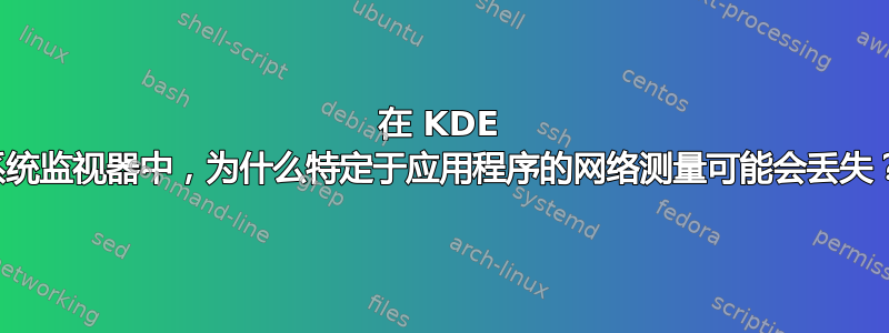 在 KDE 系统监视器中，为什么特定于应用程序的网络测量可能会丢失？