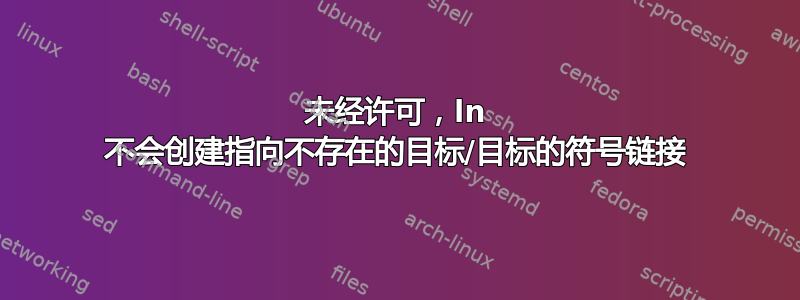 未经许可，ln 不会创建指向不存在的目标/目标的符号链接