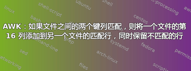 AWK：如果文件之间的两个键列匹配，则将一个文件的第 16 列添加到另一个文件的匹配行，同时保留不匹配的行