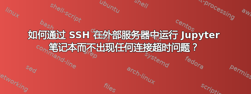 如何通过 SSH 在外部服务器中运行 Jupyter 笔记本而不出现任何连接超时问题？