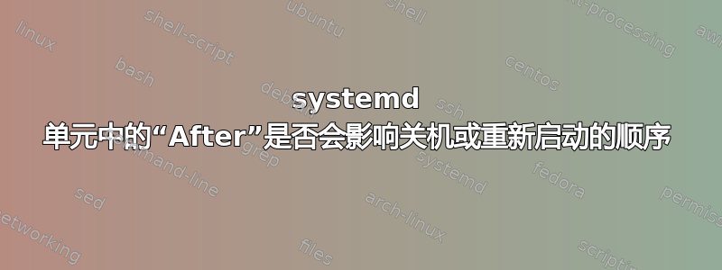 systemd 单元中的“After”是否会影响关机或重新启动的顺序