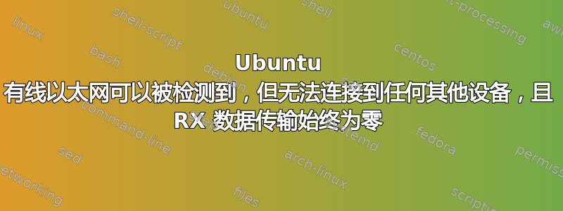 Ubuntu 有线以太网可以被检测到，但无法连接到任何其他设备，且 RX 数据传输始终为零