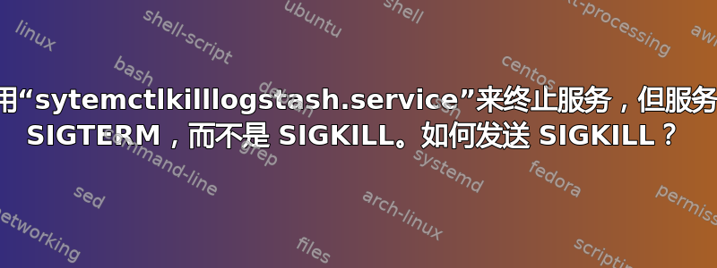 我希望使用“sytemctlkilllogstash.service”来终止服务，但服务收到的是 SIGTERM，而不是 SIGKILL。如何发送 SIGKILL？