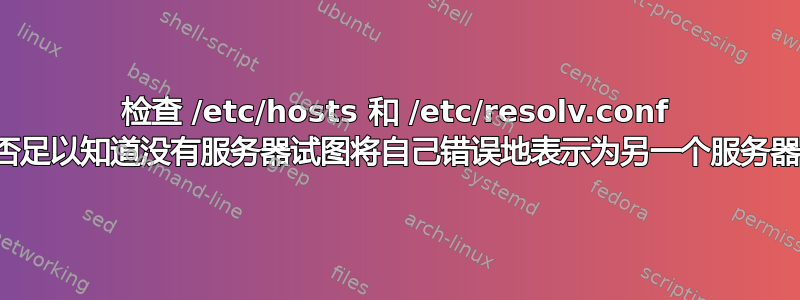 检查 /etc/hosts 和 /etc/resolv.conf 是否足以知道没有服务器试图将自己错误地表示为另一个服务器？