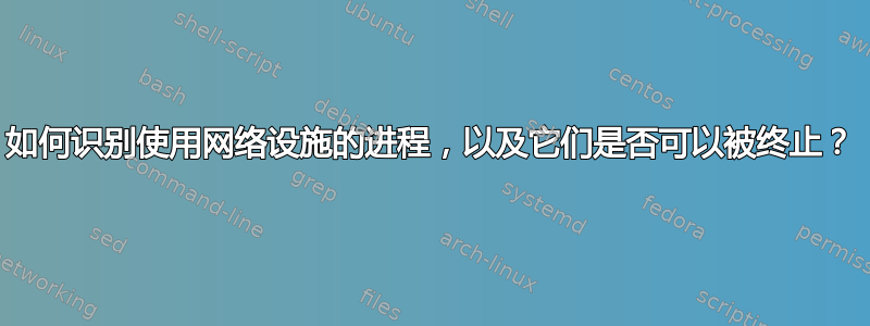 如何识别使用网络设施的进程，以及它们是否可以被终止？