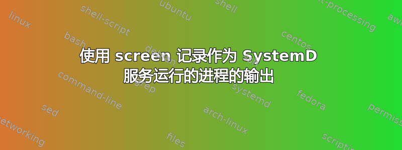 使用 screen 记录作为 SystemD 服务运行的进程的输出