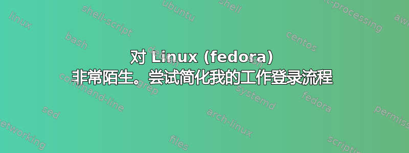 对 Linux (fedora) 非常陌生。尝试简化我的工作登录流程