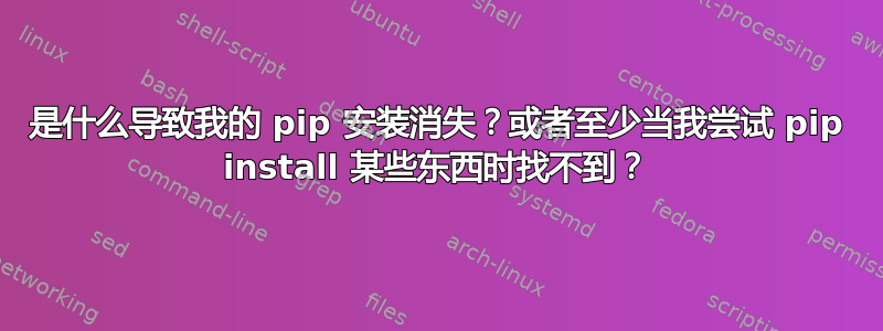 是什么导致我的 pip 安装消失？或者至少当我尝试 pip install 某些东西时找不到？