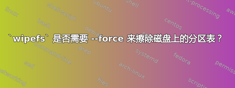 `wipefs` 是否需要 --force 来擦除磁盘上的分区表？